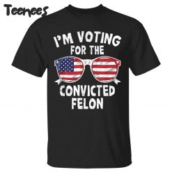 I’m voting for the Convicted Felon Shirt